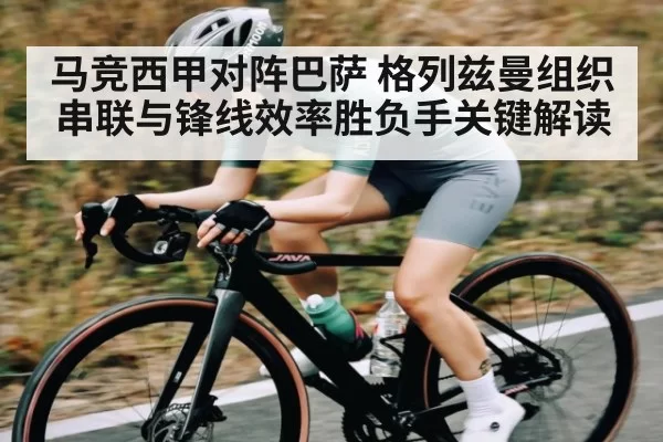 马竞西甲对阵巴萨 格列兹曼组织串联与锋线效率胜负手关键解读