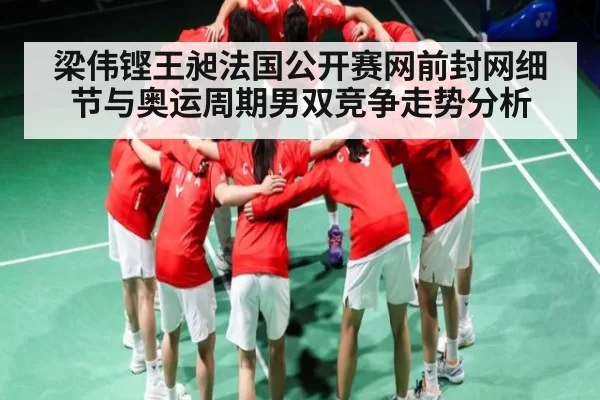 梁伟铿王昶法国公开赛网前封网细节与奥运周期男双竞争走势分析